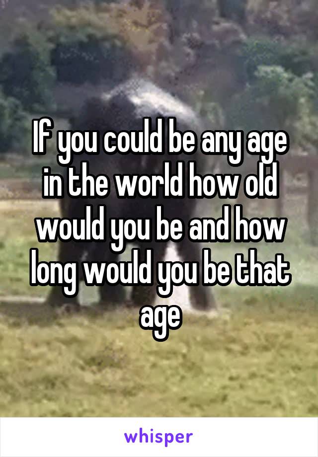 If you could be any age in the world how old would you be and how long would you be that age