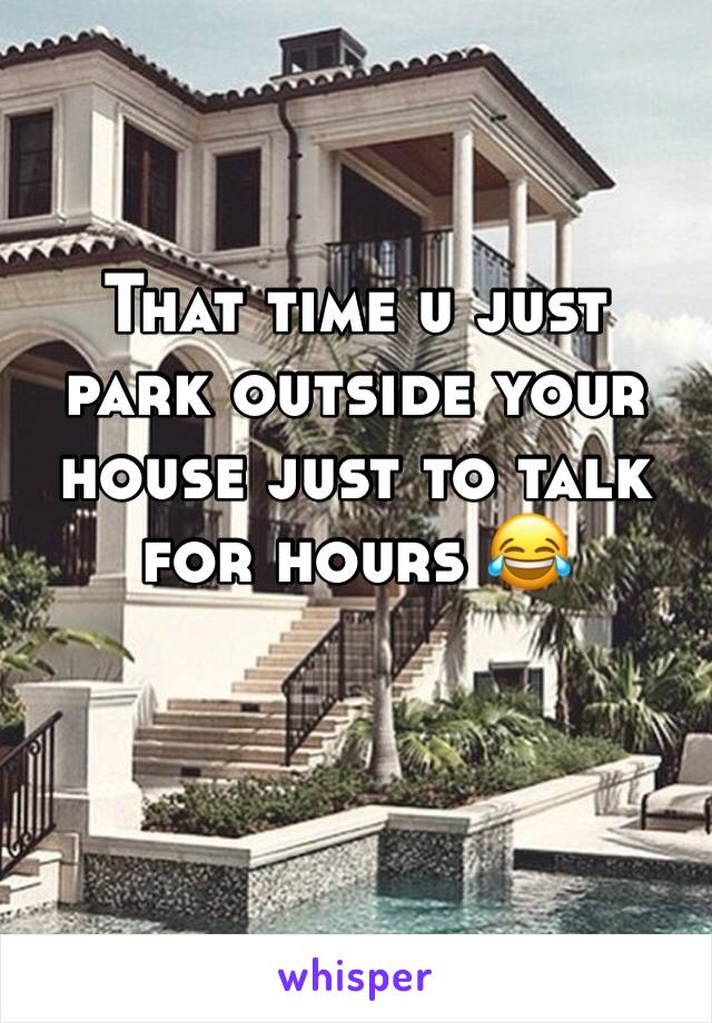 That time u just park outside your house just to talk for hours 😂