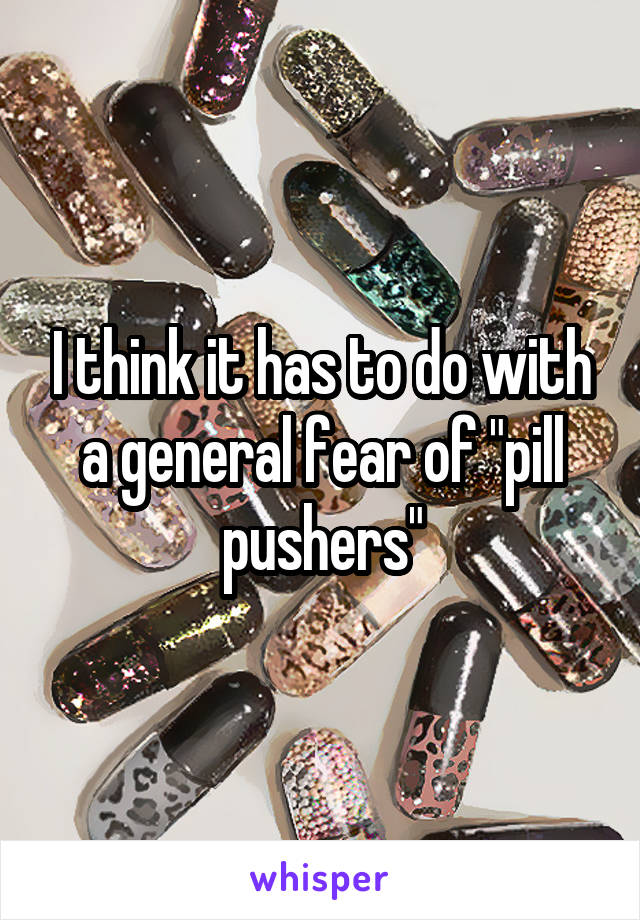I think it has to do with a general fear of "pill pushers"