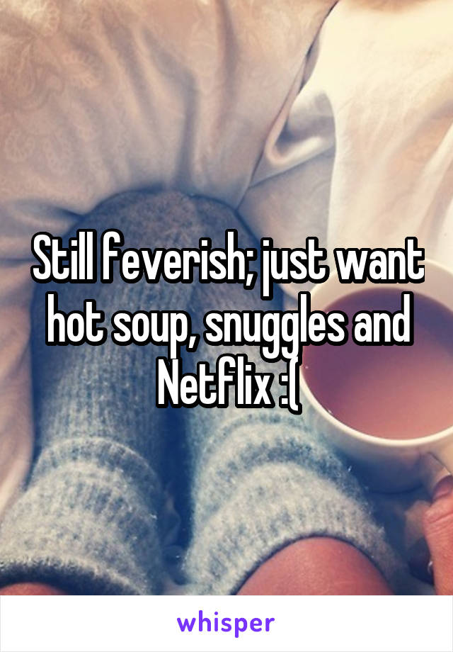 Still feverish; just want hot soup, snuggles and Netflix :(