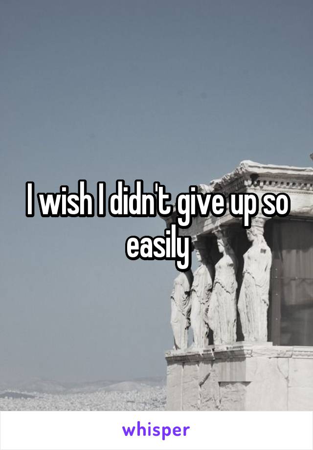 I wish I didn't give up so easily