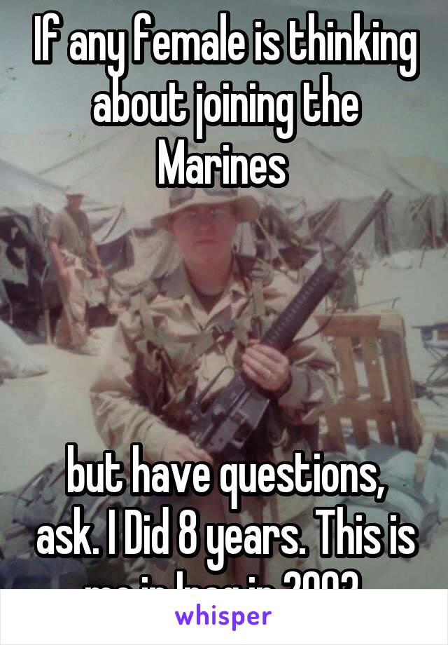 If any female is thinking about joining the Marines 




but have questions, ask. I Did 8 years. This is me in Iraq in 2003.