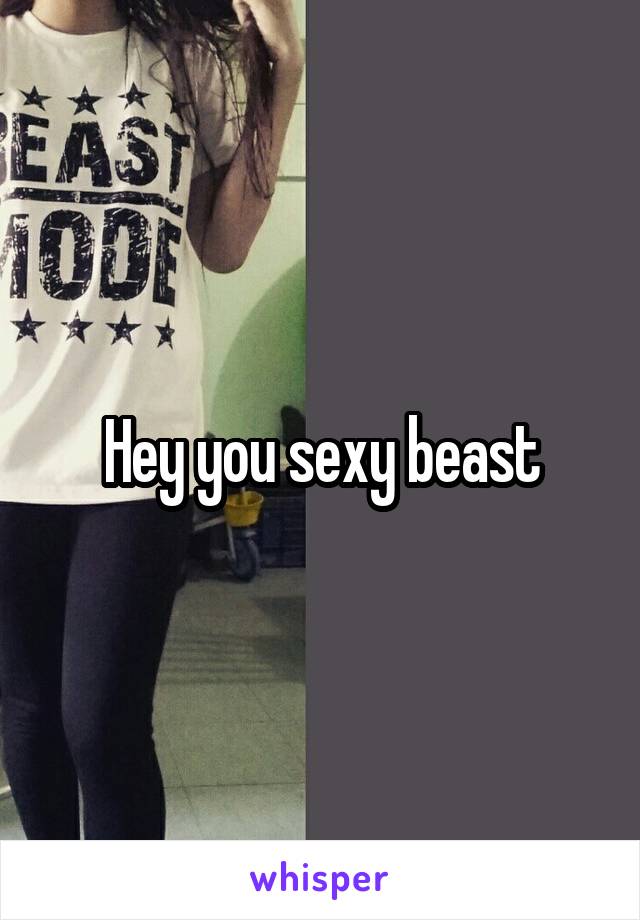 Hey you sexy beast