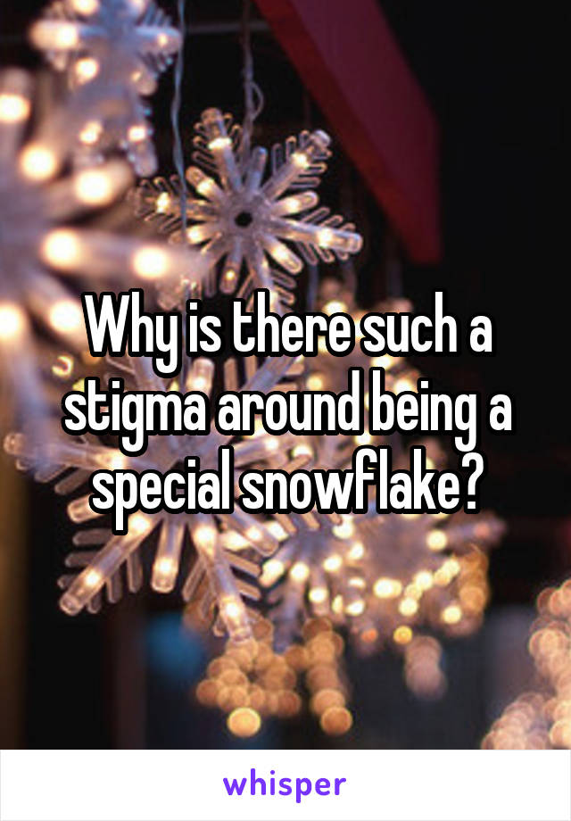Why is there such a stigma around being a special snowflake?
