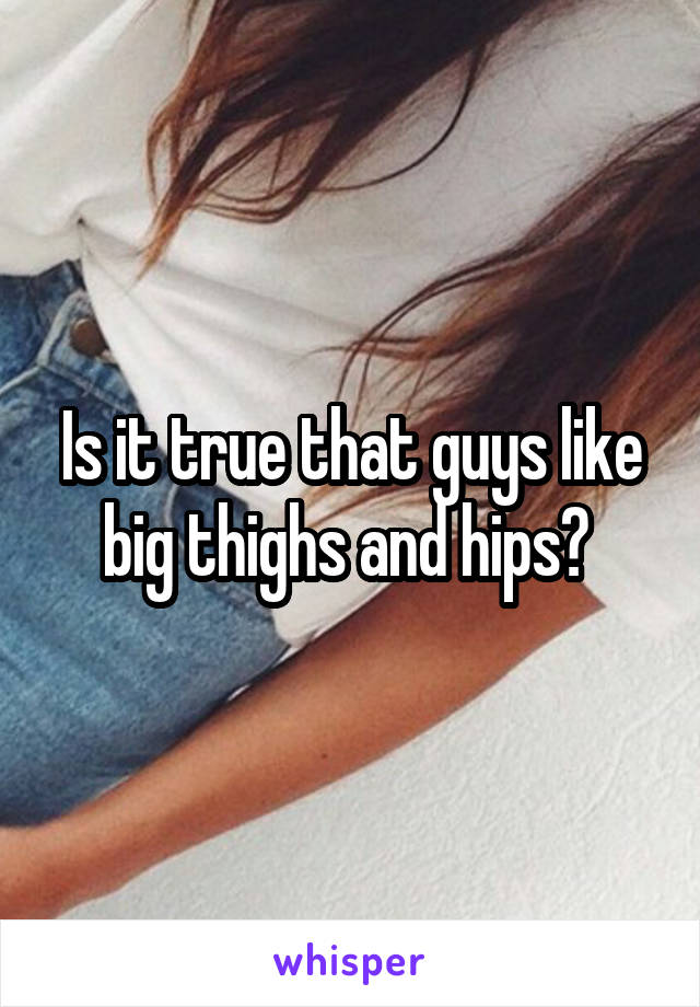 Is it true that guys like big thighs and hips? 