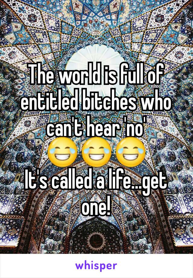 The world is full of entitled bitches who can't hear 'no' 😂😂😂
It's called a life...get one!