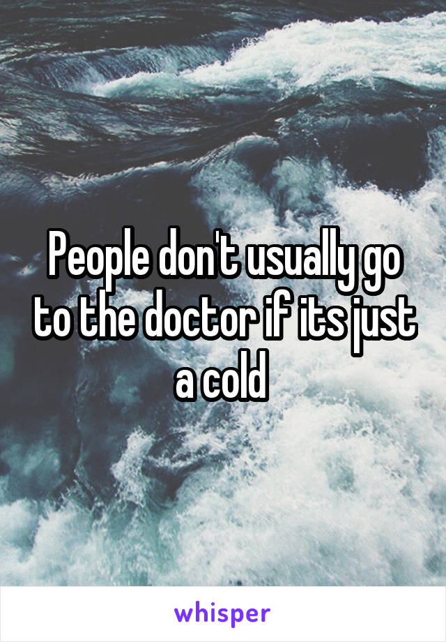 People don't usually go to the doctor if its just a cold 