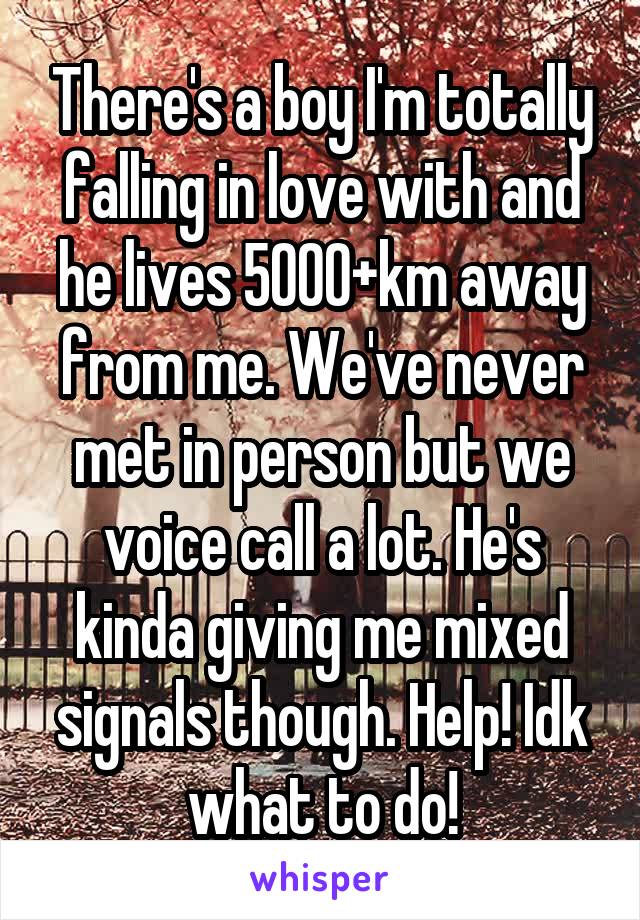 There's a boy I'm totally falling in love with and he lives 5000+km away from me. We've never met in person but we voice call a lot. He's kinda giving me mixed signals though. Help! Idk what to do!