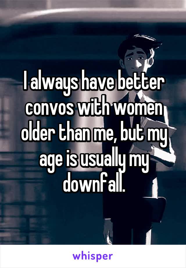 I always have better convos with women older than me, but my age is usually my downfall.