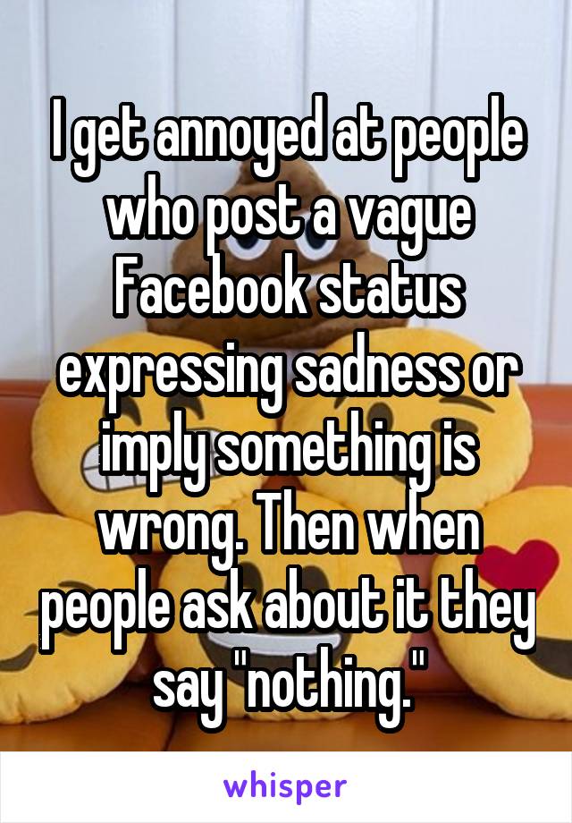 I get annoyed at people who post a vague Facebook status expressing sadness or imply something is wrong. Then when people ask about it they say "nothing."