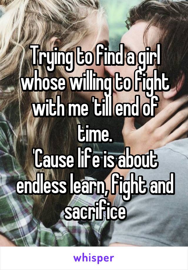 Trying to find a girl whose willing to fight with me 'till end of time.
'Cause life is about endless learn, fight and sacrifice