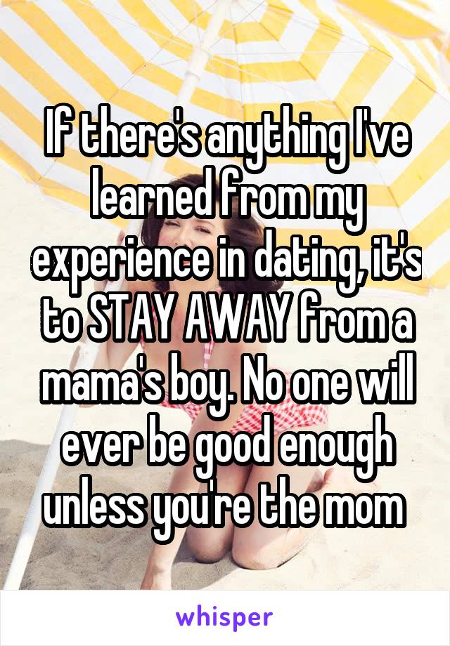 If there's anything I've learned from my experience in dating, it's to STAY AWAY from a mama's boy. No one will ever be good enough unless you're the mom 