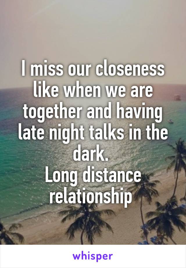 I miss our closeness like when we are together and having late night talks in the dark. 
Long distance relationship 