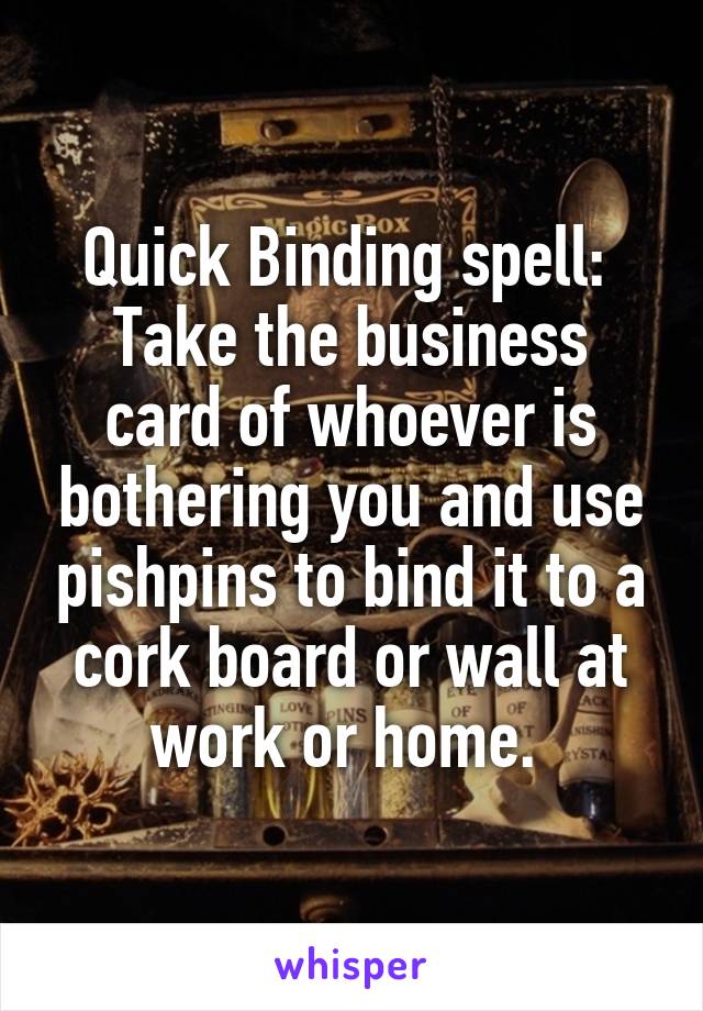 Quick Binding spell: 
Take the business card of whoever is bothering you and use pishpins to bind it to a cork board or wall at work or home. 