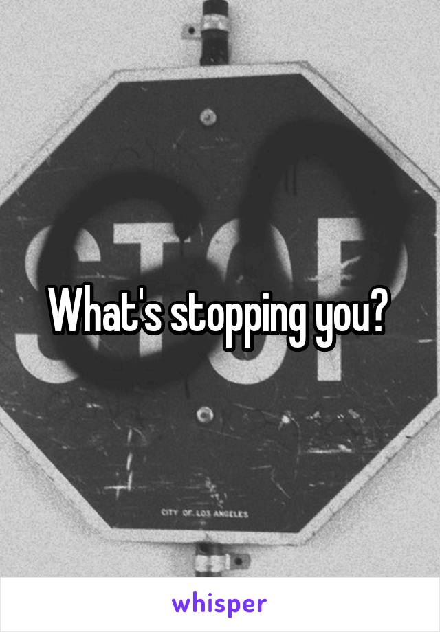 What's stopping you? 