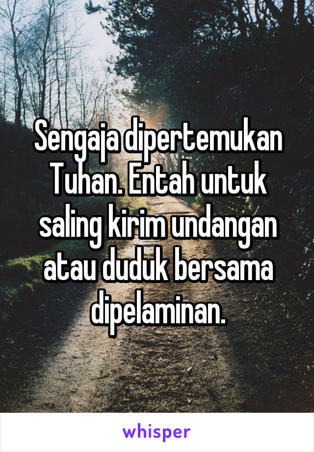 Sengaja dipertemukan Tuhan. Entah untuk saling kirim undangan atau duduk bersama dipelaminan.