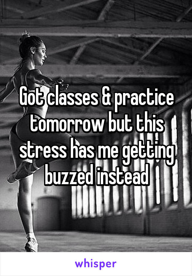 Got classes & practice tomorrow but this stress has me getting buzzed instead