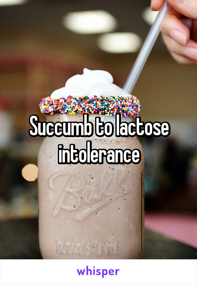 Succumb to lactose intolerance