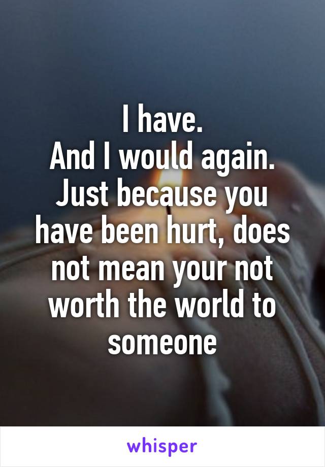 I have.
And I would again.
Just because you have been hurt, does not mean your not worth the world to someone