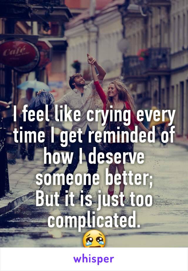 I feel like crying every time I get reminded of how I deserve someone better;
But it is just too complicated.
😢