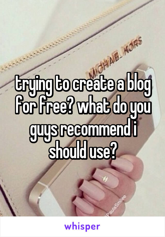 trying to create a blog for free? what do you guys recommend i should use?