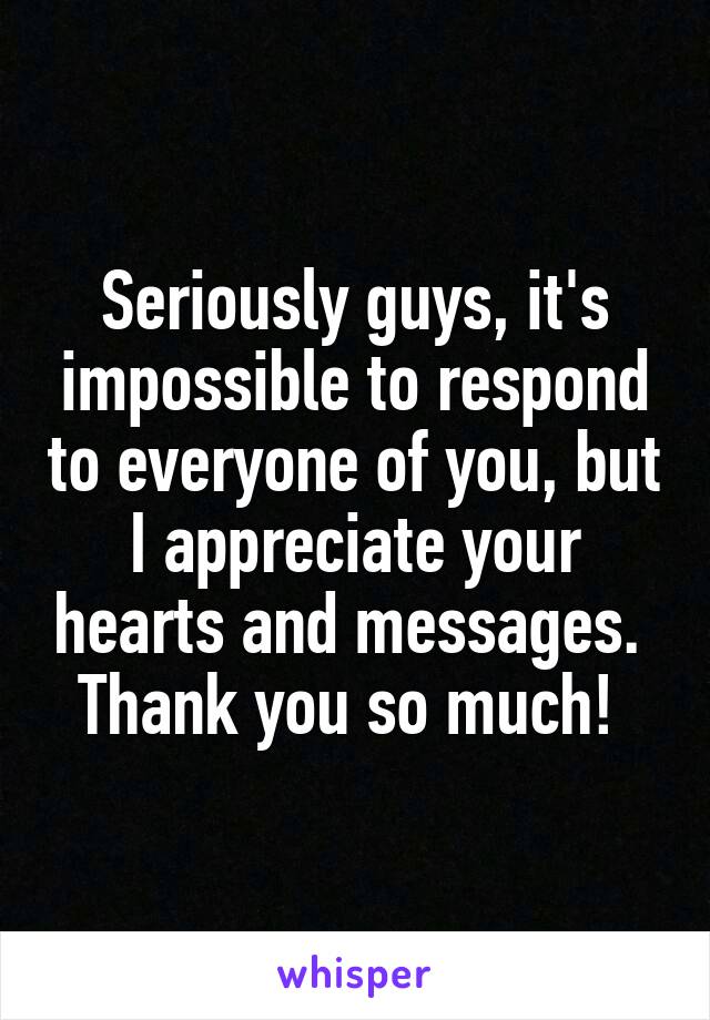 Seriously guys, it's impossible to respond to everyone of you, but I appreciate your hearts and messages. 
Thank you so much! 