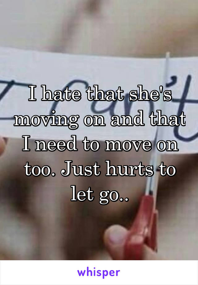 I hate that she's moving on and that I need to move on too. Just hurts to let go..