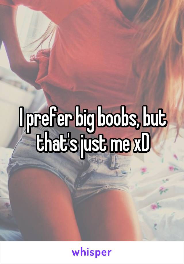 I prefer big boobs, but that's just me xD