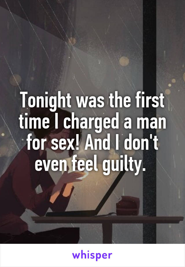 Tonight was the first time I charged a man for sex! And I don't even feel guilty. 