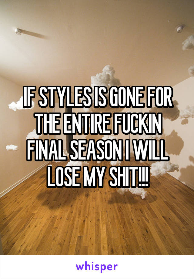 IF STYLES IS GONE FOR THE ENTIRE FUCKIN FINAL SEASON I WILL LOSE MY SHIT!!!