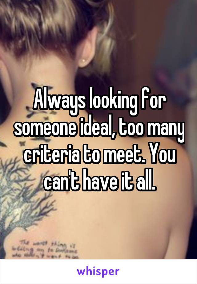 Always looking for someone ideal, too many criteria to meet. You can't have it all.