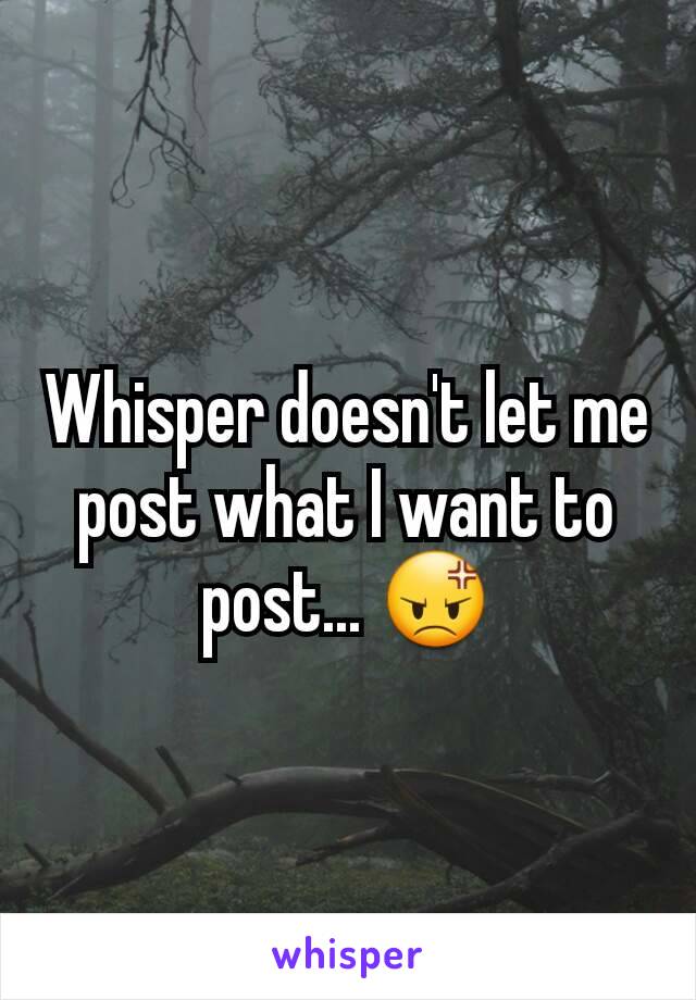 Whisper doesn't let me post what I want to post... 😡