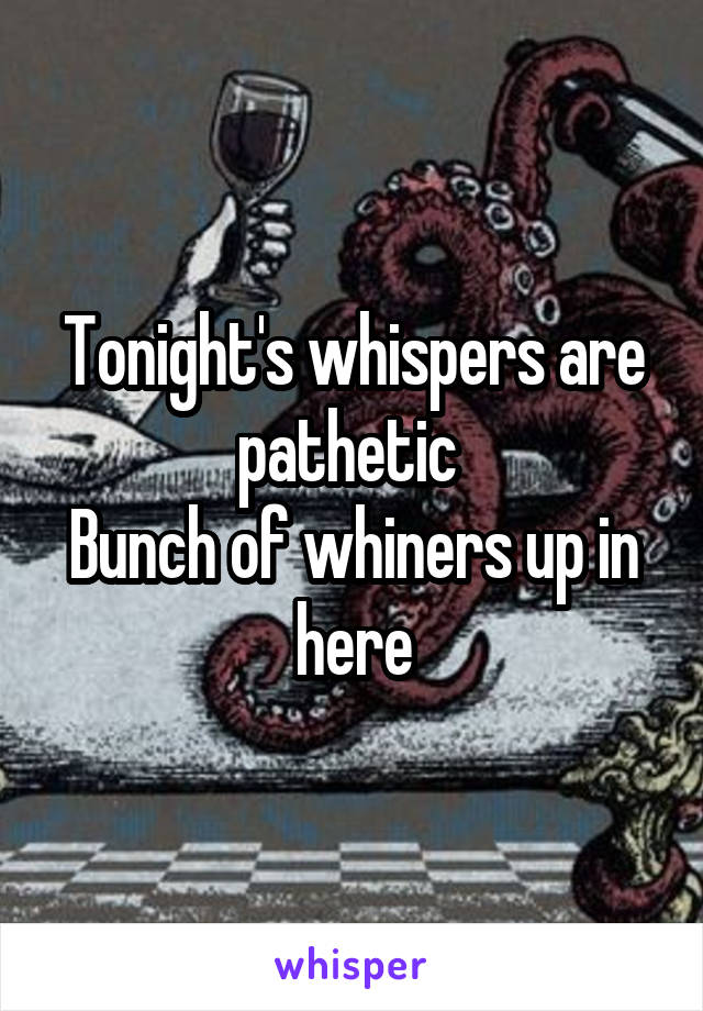 Tonight's whispers are pathetic 
Bunch of whiners up in here