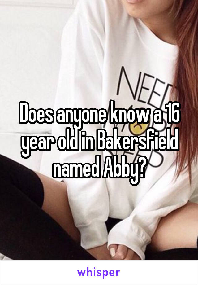 Does anyone know a 16 year old in Bakersfield named Abby?