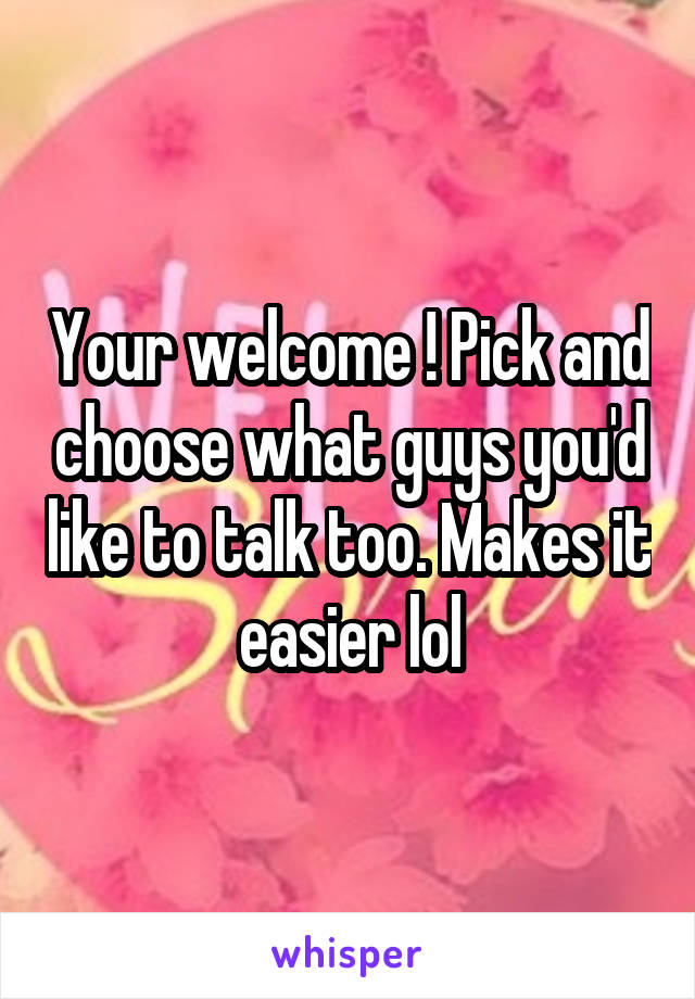 Your welcome ! Pick and choose what guys you'd like to talk too. Makes it easier lol