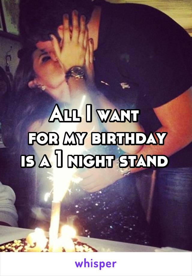 All I want 
for my birthday
is a 1 night stand 