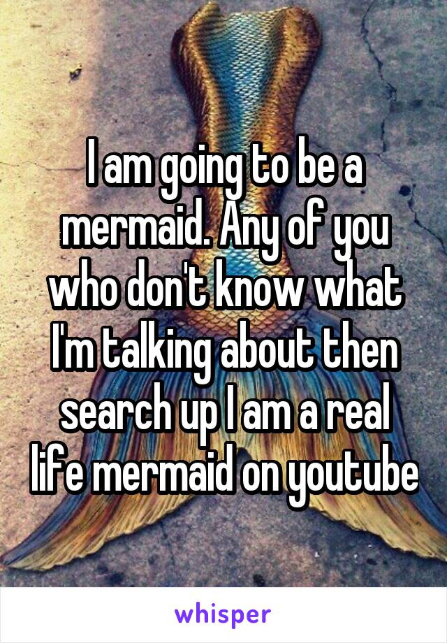 I am going to be a mermaid. Any of you who don't know what I'm talking about then search up I am a real life mermaid on youtube