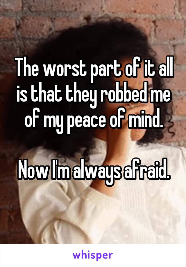 The worst part of it all is that they robbed me of my peace of mind.

Now I'm always afraid. 