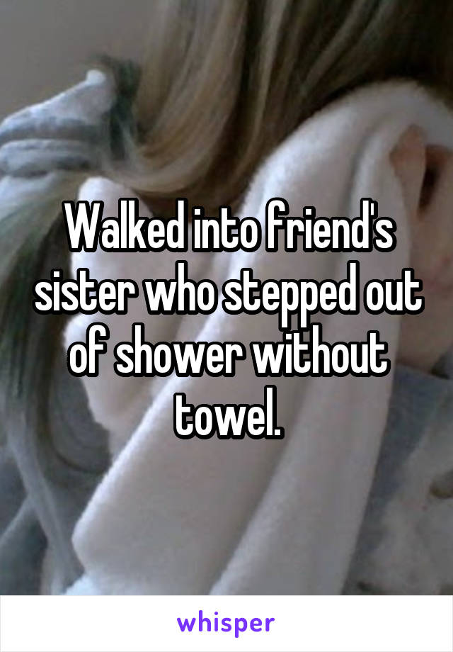 Walked into friend's sister who stepped out of shower without towel.