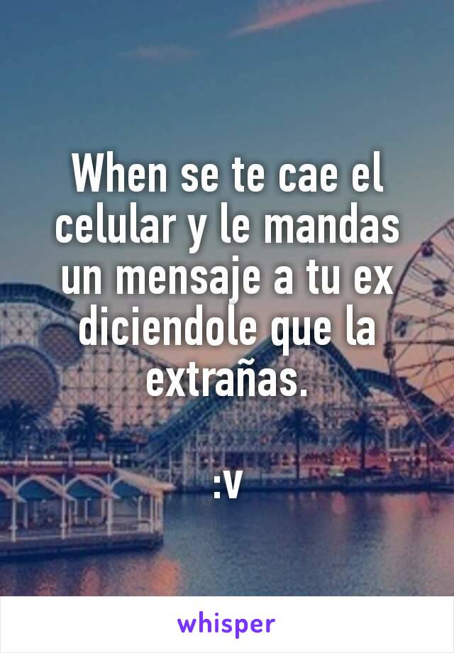 When se te cae el celular y le mandas un mensaje a tu ex diciendole que la extrañas.
 
:v