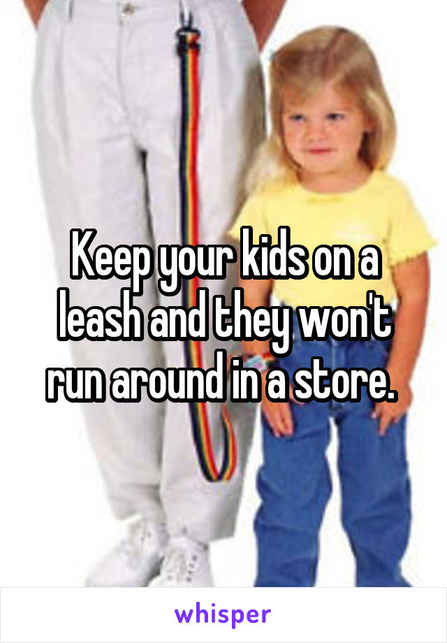 Keep your kids on a leash and they won't run around in a store. 