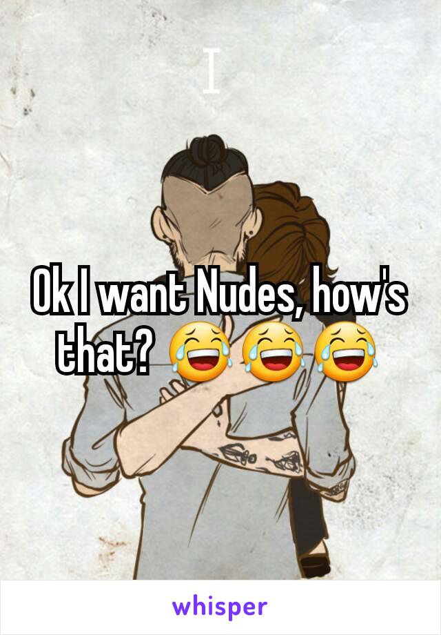 Ok I want Nudes, how's that? 😂😂😂