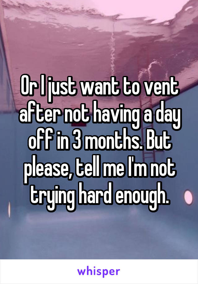 Or I just want to vent after not having a day off in 3 months. But please, tell me I'm not trying hard enough.