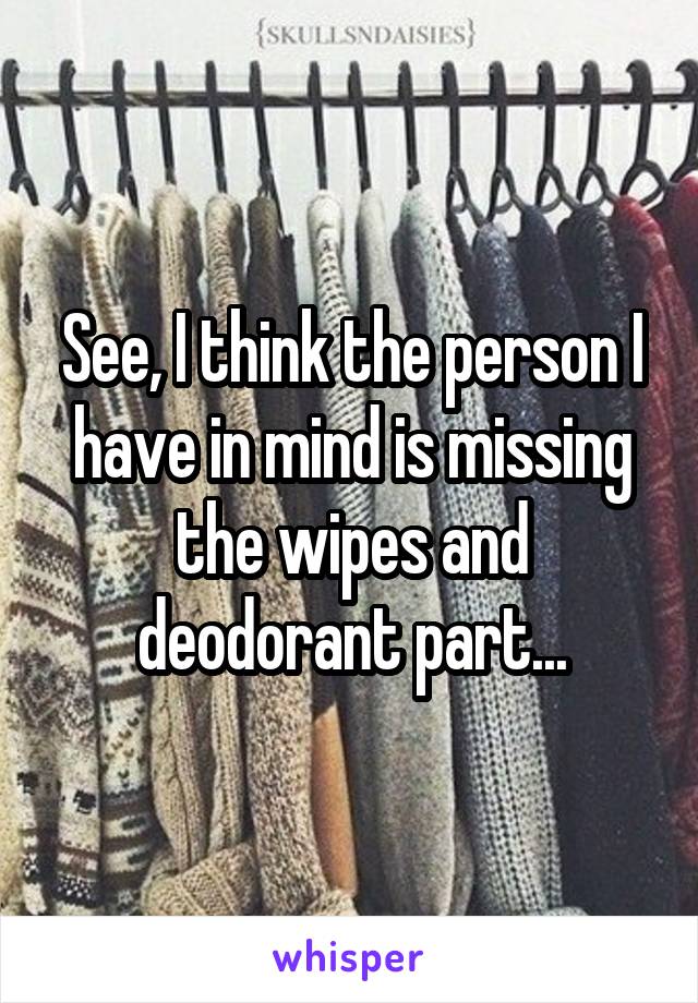 See, I think the person I have in mind is missing the wipes and deodorant part...