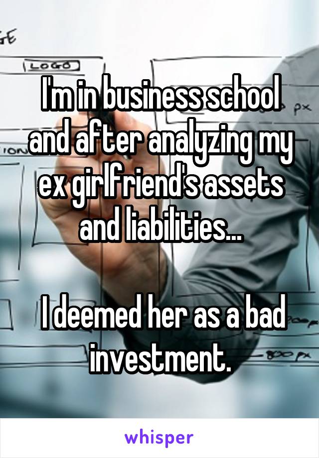 I'm in business school and after analyzing my ex girlfriend's assets and liabilities...

 I deemed her as a bad investment.