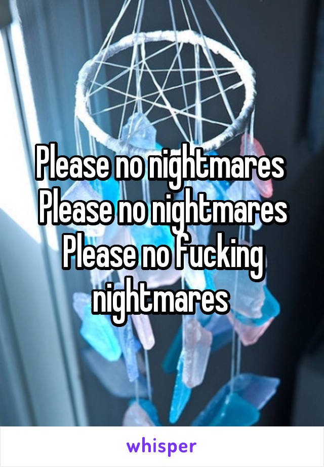 Please no nightmares 
Please no nightmares
Please no fucking nightmares 