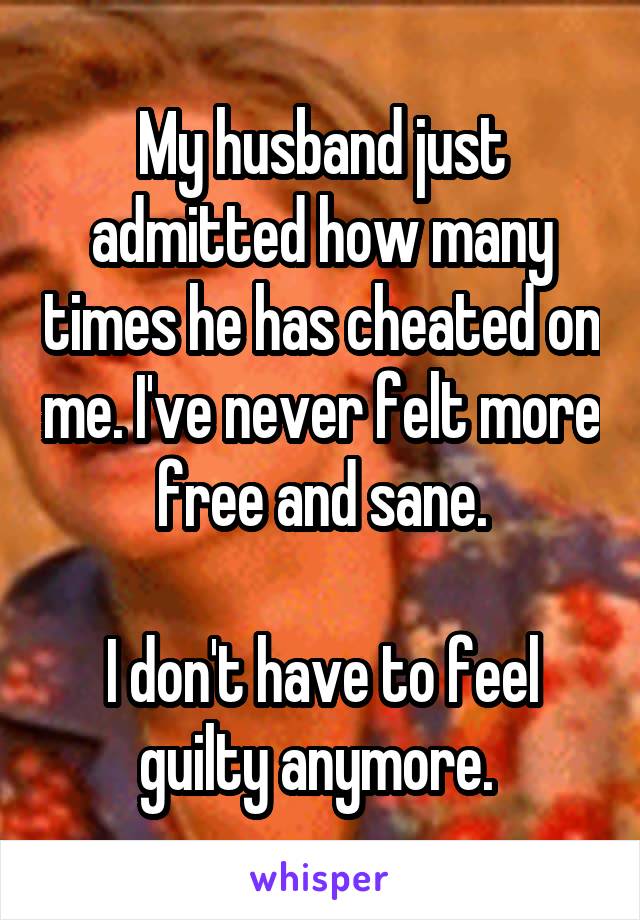 My husband just admitted how many times he has cheated on me. I've never felt more free and sane.

I don't have to feel guilty anymore. 