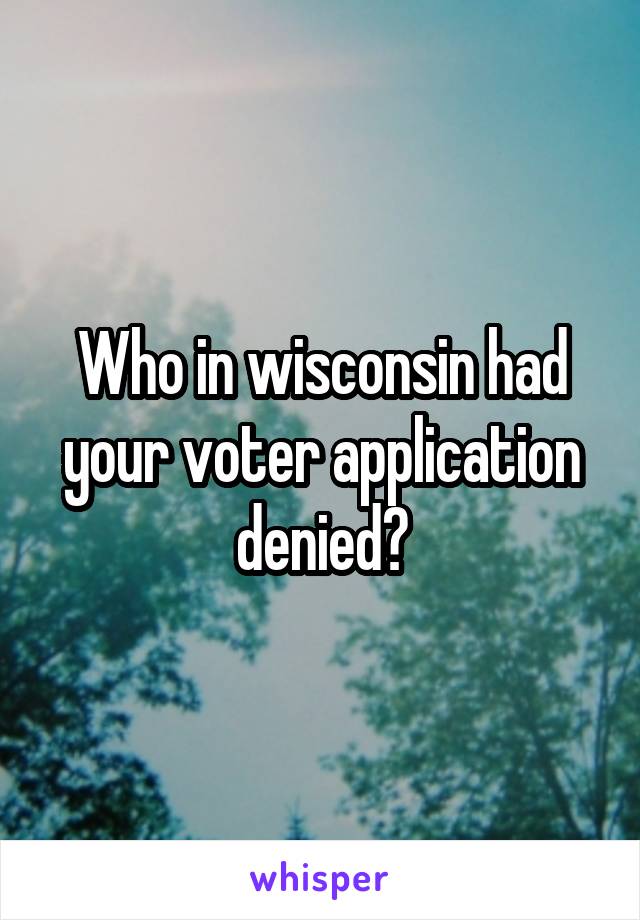 Who in wisconsin had your voter application denied?