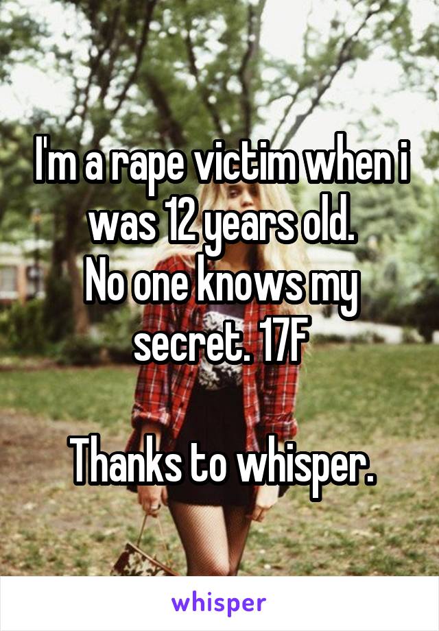 I'm a rape victim when i was 12 years old.
No one knows my secret. 17F

Thanks to whisper.