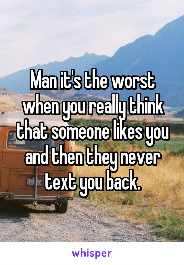 Man it's the worst when you really think that someone likes you and then they never text you back.